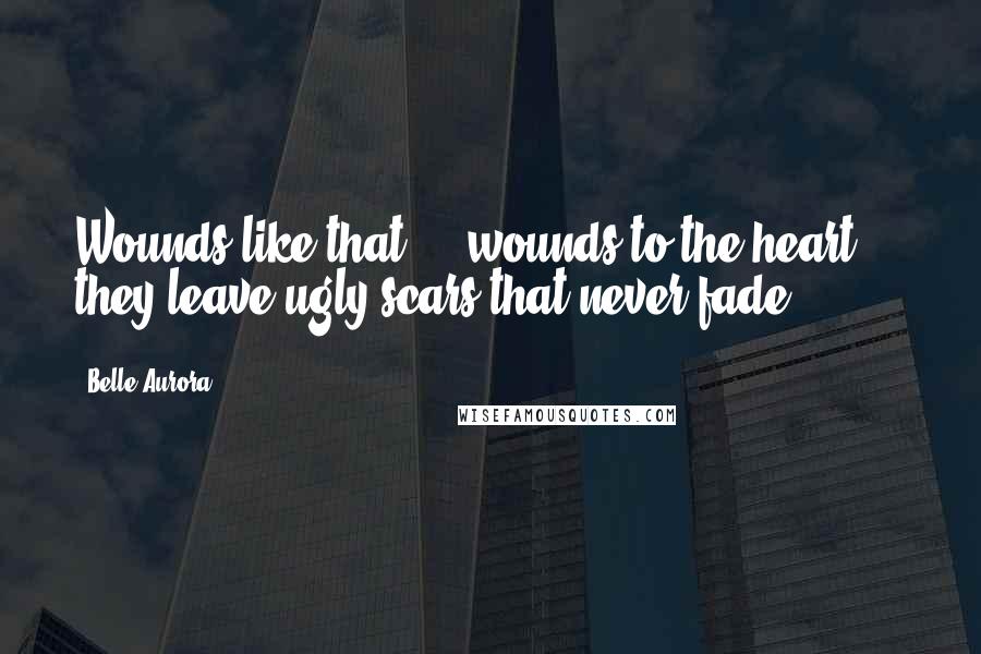 Belle Aurora Quotes: Wounds like that ... wounds to the heart ... they leave ugly scars that never fade.