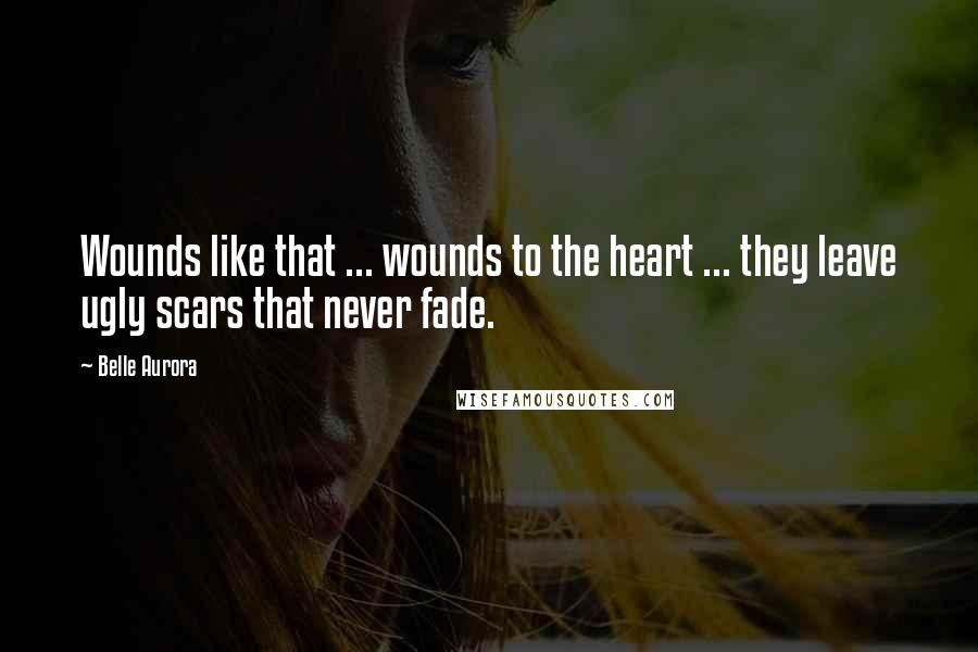 Belle Aurora Quotes: Wounds like that ... wounds to the heart ... they leave ugly scars that never fade.