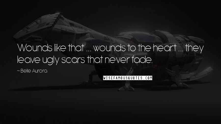 Belle Aurora Quotes: Wounds like that ... wounds to the heart ... they leave ugly scars that never fade.