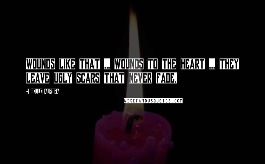 Belle Aurora Quotes: Wounds like that ... wounds to the heart ... they leave ugly scars that never fade.