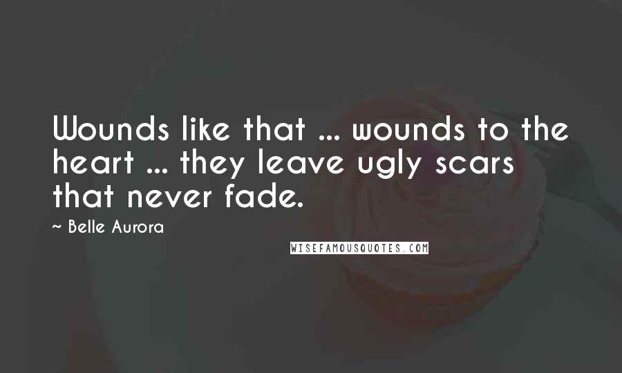 Belle Aurora Quotes: Wounds like that ... wounds to the heart ... they leave ugly scars that never fade.