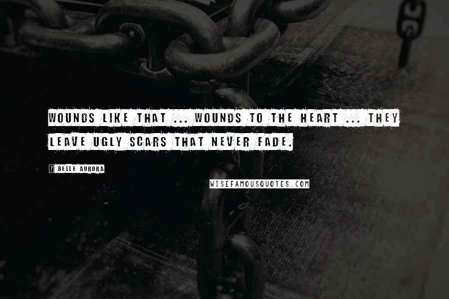 Belle Aurora Quotes: Wounds like that ... wounds to the heart ... they leave ugly scars that never fade.