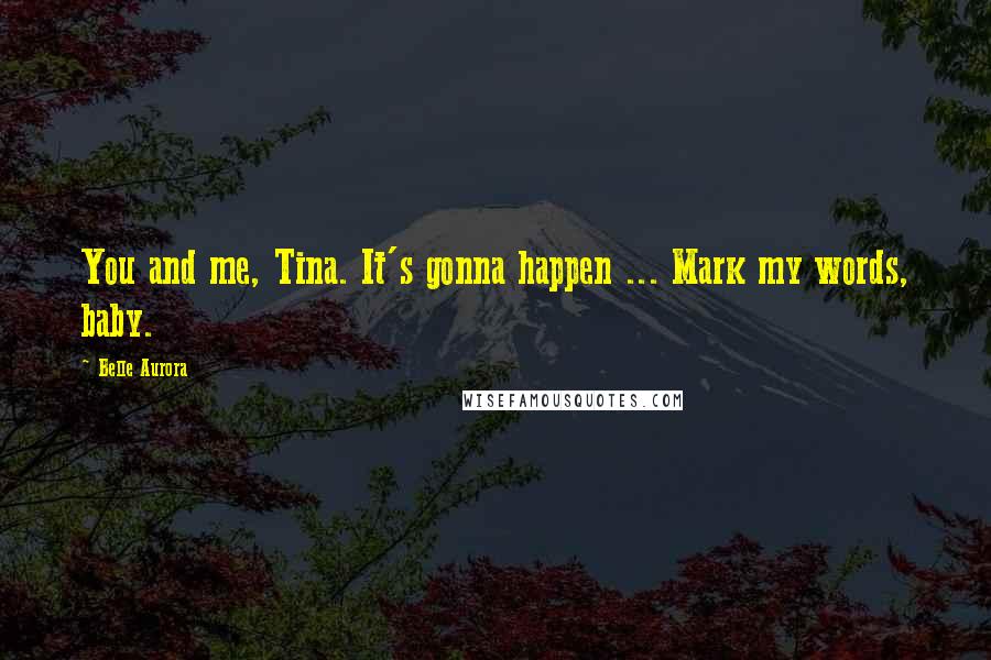 Belle Aurora Quotes: You and me, Tina. It's gonna happen ... Mark my words, baby.