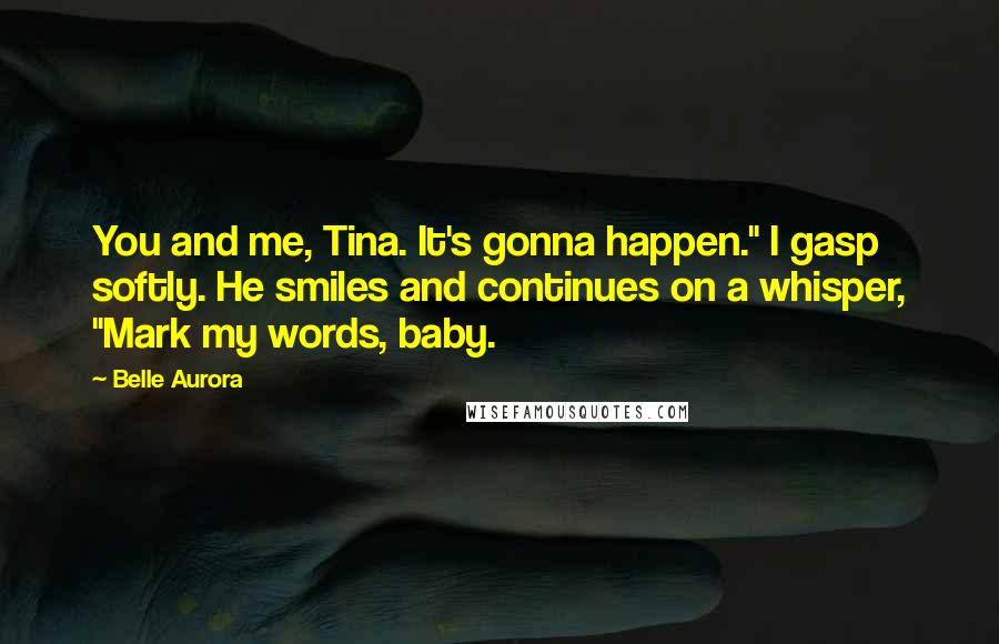 Belle Aurora Quotes: You and me, Tina. It's gonna happen." I gasp softly. He smiles and continues on a whisper, "Mark my words, baby.