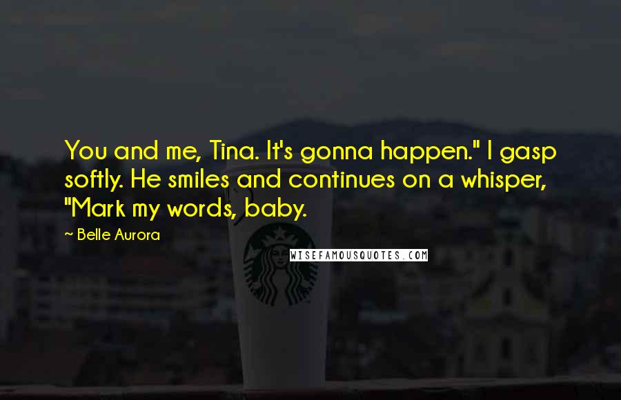 Belle Aurora Quotes: You and me, Tina. It's gonna happen." I gasp softly. He smiles and continues on a whisper, "Mark my words, baby.