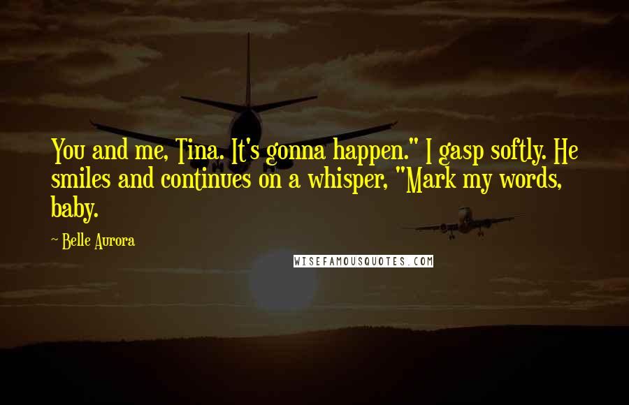 Belle Aurora Quotes: You and me, Tina. It's gonna happen." I gasp softly. He smiles and continues on a whisper, "Mark my words, baby.
