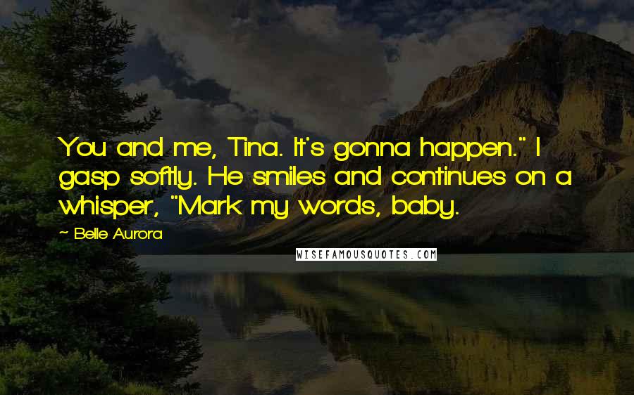 Belle Aurora Quotes: You and me, Tina. It's gonna happen." I gasp softly. He smiles and continues on a whisper, "Mark my words, baby.