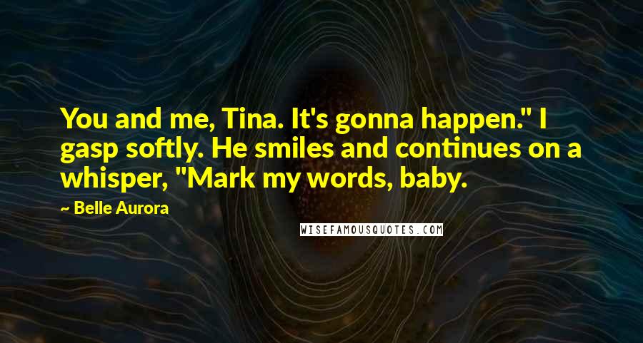 Belle Aurora Quotes: You and me, Tina. It's gonna happen." I gasp softly. He smiles and continues on a whisper, "Mark my words, baby.