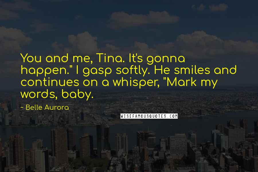 Belle Aurora Quotes: You and me, Tina. It's gonna happen." I gasp softly. He smiles and continues on a whisper, "Mark my words, baby.