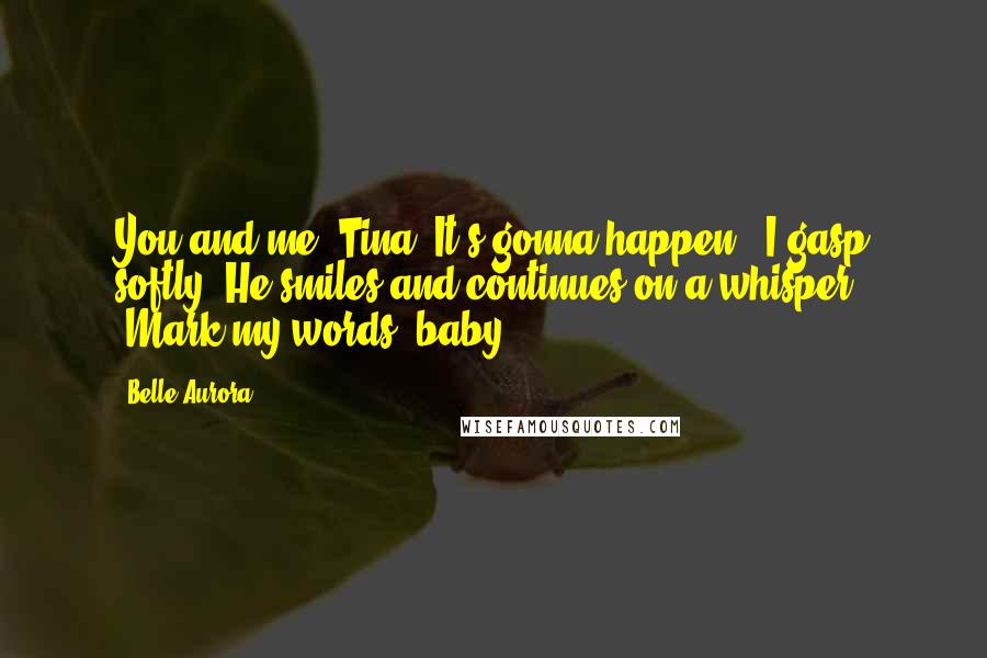 Belle Aurora Quotes: You and me, Tina. It's gonna happen." I gasp softly. He smiles and continues on a whisper, "Mark my words, baby.