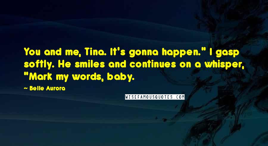 Belle Aurora Quotes: You and me, Tina. It's gonna happen." I gasp softly. He smiles and continues on a whisper, "Mark my words, baby.