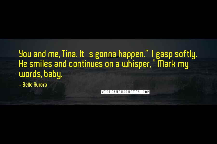 Belle Aurora Quotes: You and me, Tina. It's gonna happen." I gasp softly. He smiles and continues on a whisper, "Mark my words, baby.