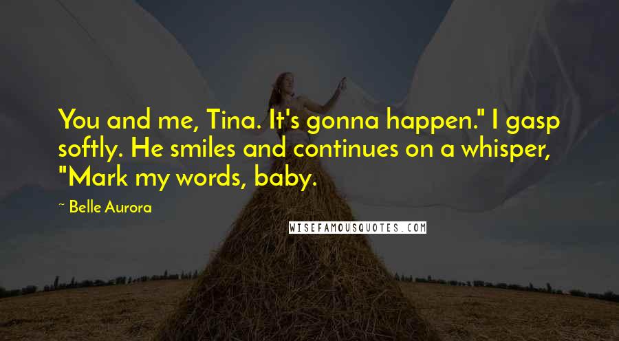 Belle Aurora Quotes: You and me, Tina. It's gonna happen." I gasp softly. He smiles and continues on a whisper, "Mark my words, baby.