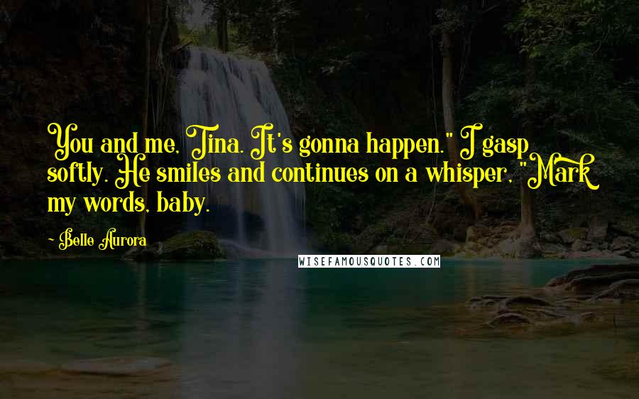 Belle Aurora Quotes: You and me, Tina. It's gonna happen." I gasp softly. He smiles and continues on a whisper, "Mark my words, baby.