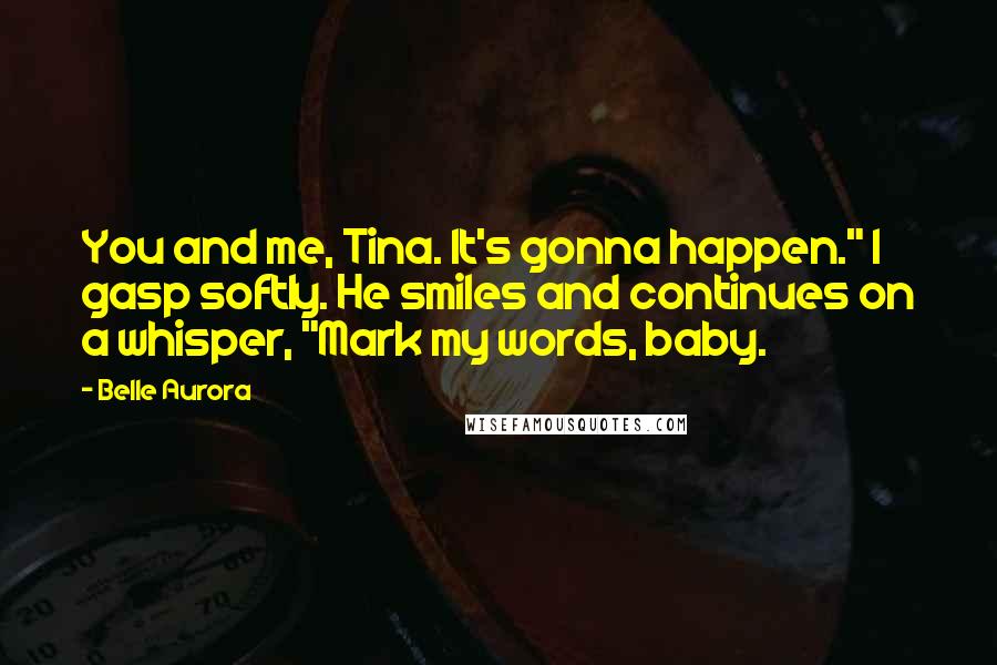 Belle Aurora Quotes: You and me, Tina. It's gonna happen." I gasp softly. He smiles and continues on a whisper, "Mark my words, baby.
