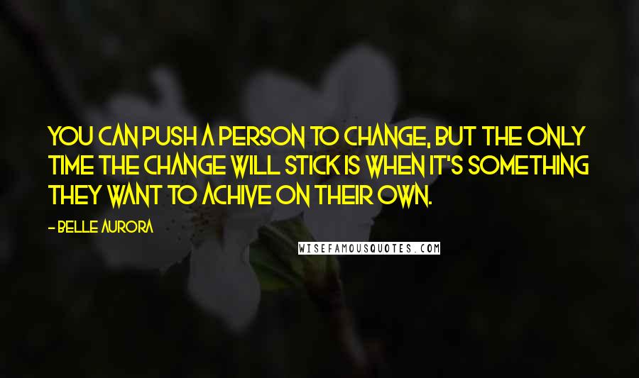 Belle Aurora Quotes: You can push a person to change, but the only time the change will stick is when it's something they want to achive on their own.