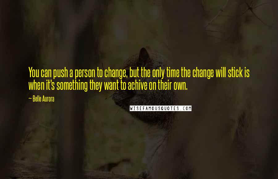 Belle Aurora Quotes: You can push a person to change, but the only time the change will stick is when it's something they want to achive on their own.