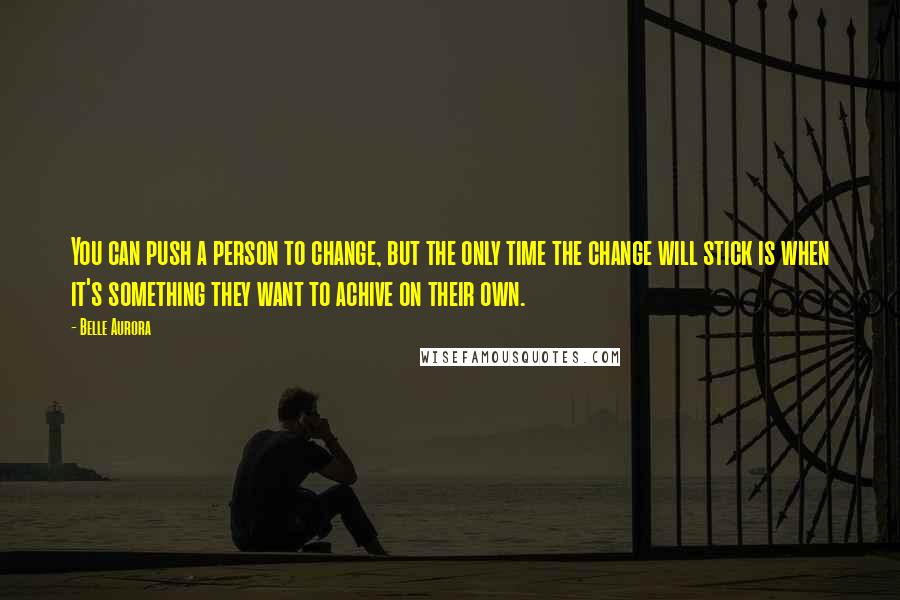 Belle Aurora Quotes: You can push a person to change, but the only time the change will stick is when it's something they want to achive on their own.