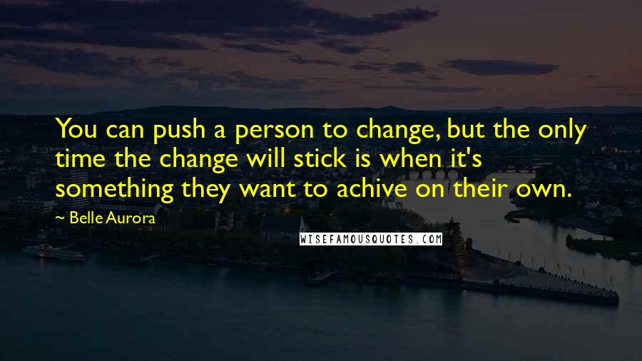 Belle Aurora Quotes: You can push a person to change, but the only time the change will stick is when it's something they want to achive on their own.