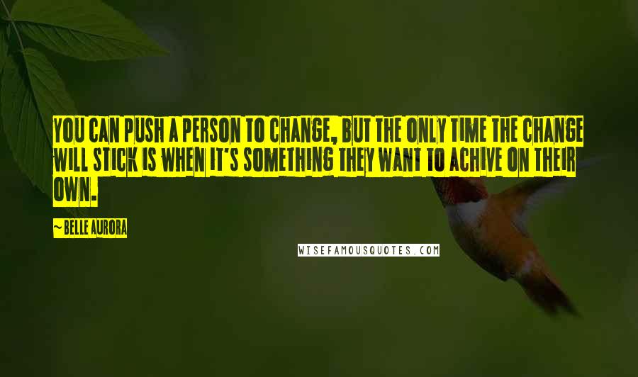 Belle Aurora Quotes: You can push a person to change, but the only time the change will stick is when it's something they want to achive on their own.