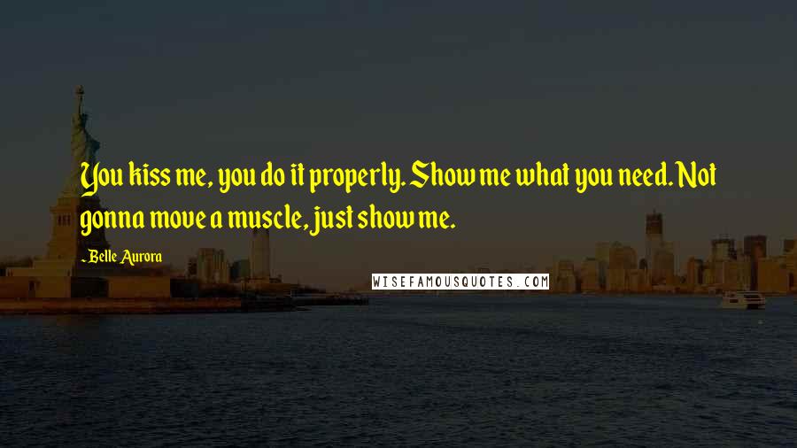 Belle Aurora Quotes: You kiss me, you do it properly. Show me what you need. Not gonna move a muscle, just show me.