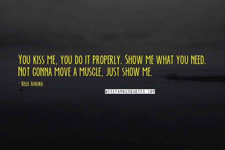 Belle Aurora Quotes: You kiss me, you do it properly. Show me what you need. Not gonna move a muscle, just show me.