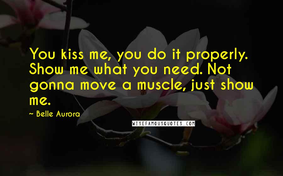 Belle Aurora Quotes: You kiss me, you do it properly. Show me what you need. Not gonna move a muscle, just show me.