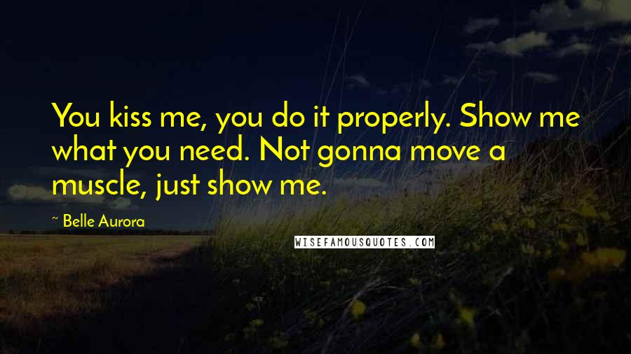 Belle Aurora Quotes: You kiss me, you do it properly. Show me what you need. Not gonna move a muscle, just show me.