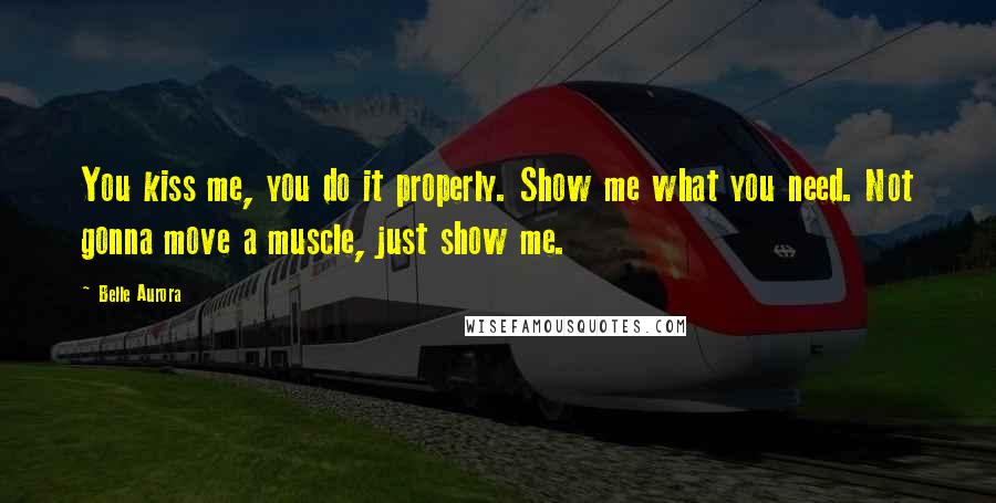 Belle Aurora Quotes: You kiss me, you do it properly. Show me what you need. Not gonna move a muscle, just show me.