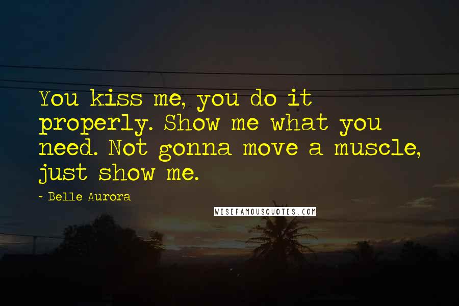 Belle Aurora Quotes: You kiss me, you do it properly. Show me what you need. Not gonna move a muscle, just show me.