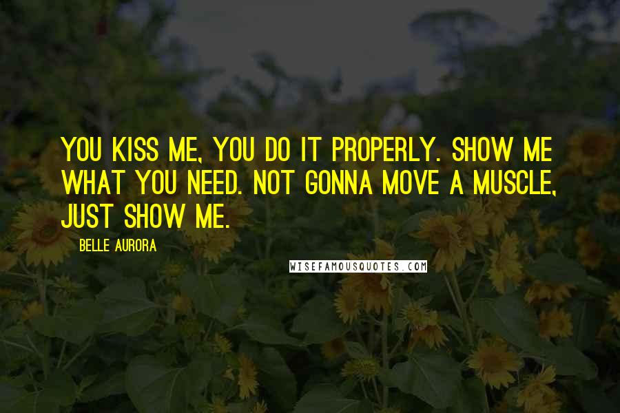 Belle Aurora Quotes: You kiss me, you do it properly. Show me what you need. Not gonna move a muscle, just show me.