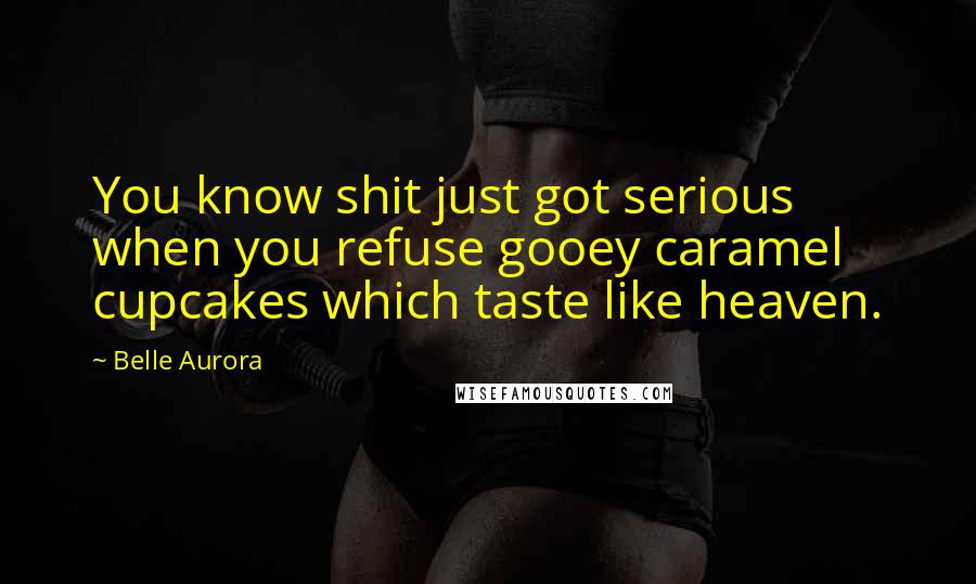 Belle Aurora Quotes: You know shit just got serious when you refuse gooey caramel cupcakes which taste like heaven.