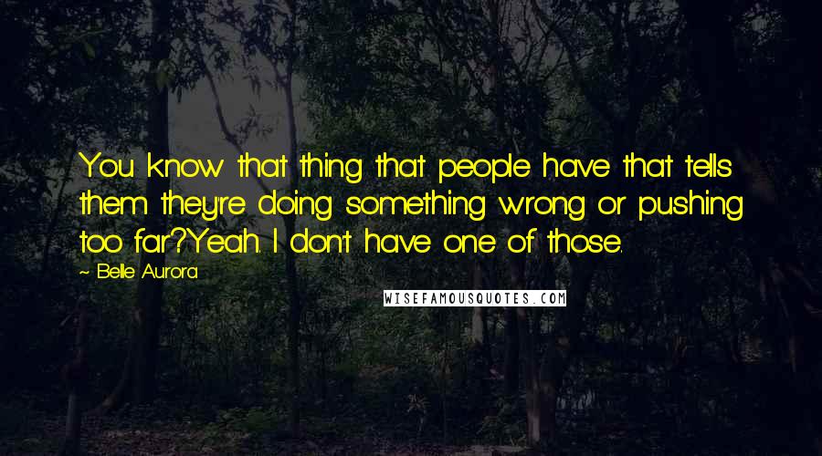 Belle Aurora Quotes: You know that thing that people have that tells them they're doing something wrong or pushing too far?Yeah. I don't have one of those.