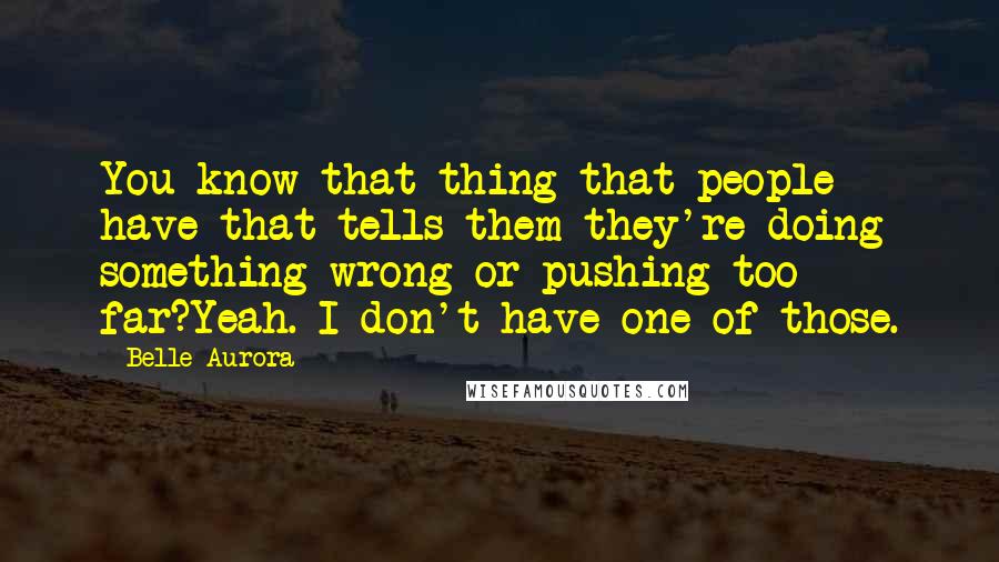 Belle Aurora Quotes: You know that thing that people have that tells them they're doing something wrong or pushing too far?Yeah. I don't have one of those.