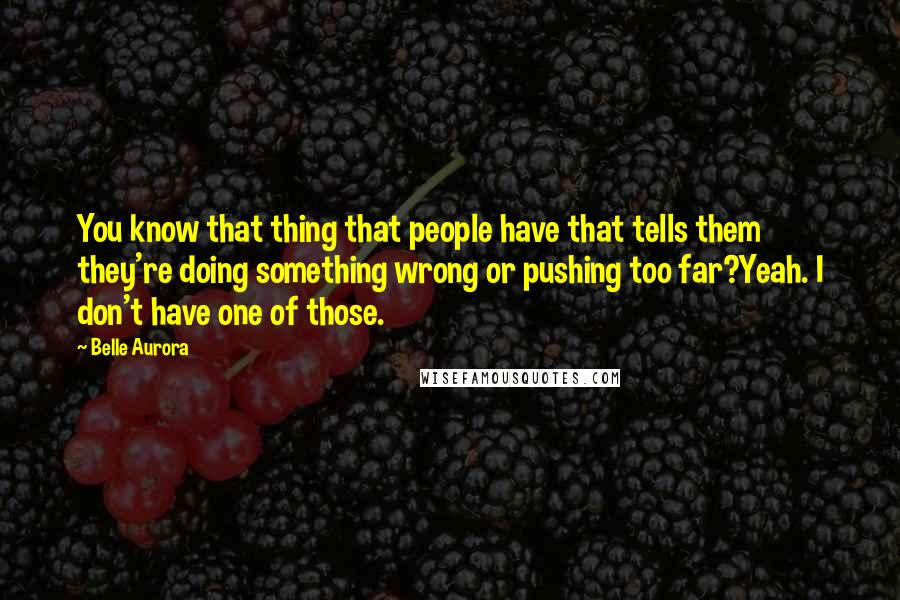 Belle Aurora Quotes: You know that thing that people have that tells them they're doing something wrong or pushing too far?Yeah. I don't have one of those.
