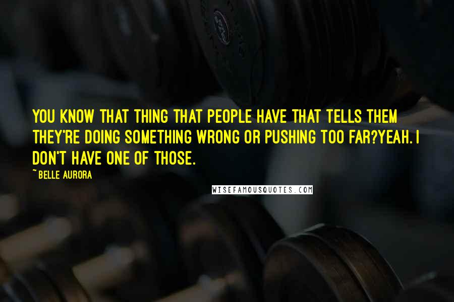 Belle Aurora Quotes: You know that thing that people have that tells them they're doing something wrong or pushing too far?Yeah. I don't have one of those.