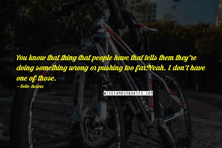 Belle Aurora Quotes: You know that thing that people have that tells them they're doing something wrong or pushing too far?Yeah. I don't have one of those.