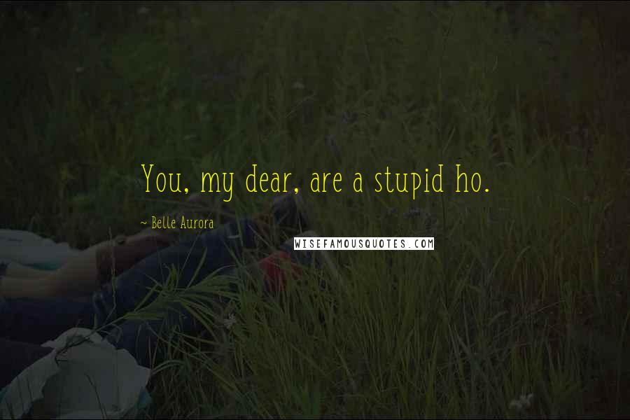 Belle Aurora Quotes: You, my dear, are a stupid ho.