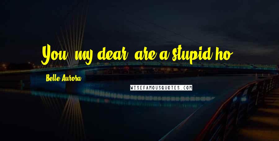 Belle Aurora Quotes: You, my dear, are a stupid ho.