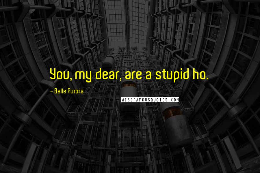 Belle Aurora Quotes: You, my dear, are a stupid ho.