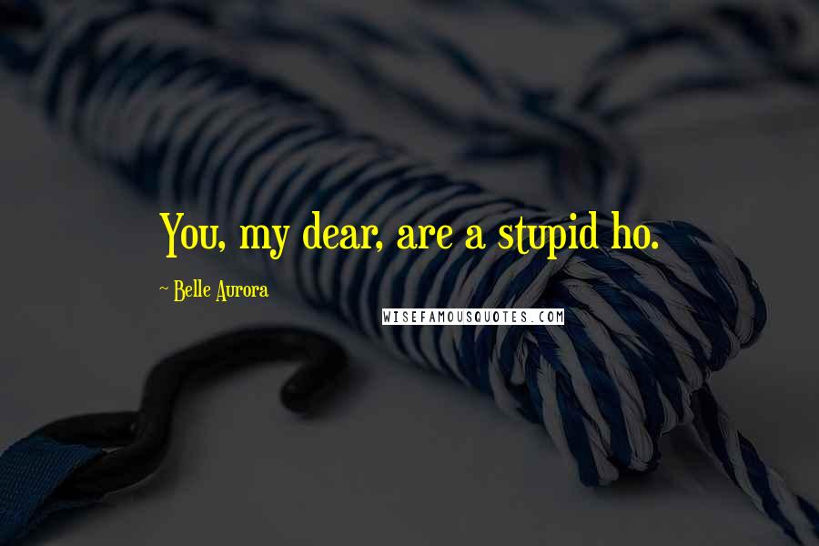 Belle Aurora Quotes: You, my dear, are a stupid ho.