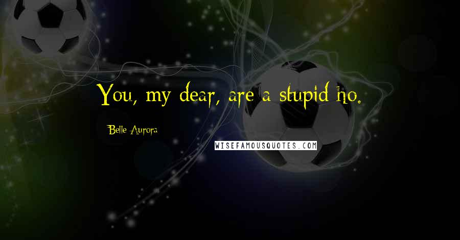 Belle Aurora Quotes: You, my dear, are a stupid ho.