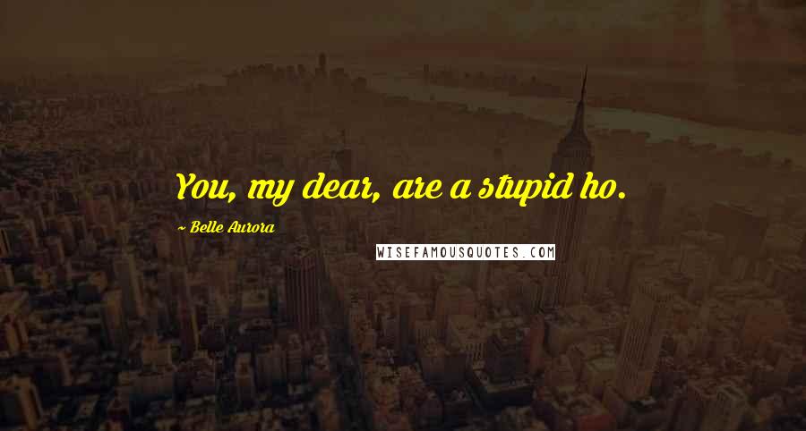 Belle Aurora Quotes: You, my dear, are a stupid ho.