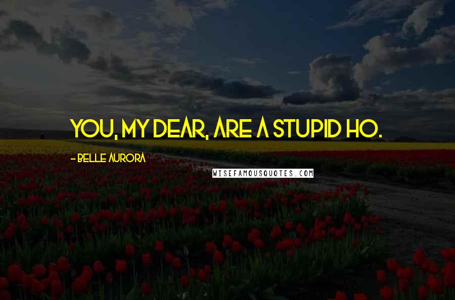 Belle Aurora Quotes: You, my dear, are a stupid ho.