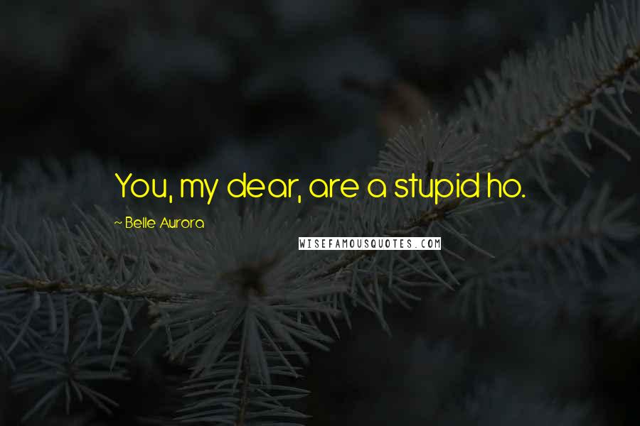 Belle Aurora Quotes: You, my dear, are a stupid ho.