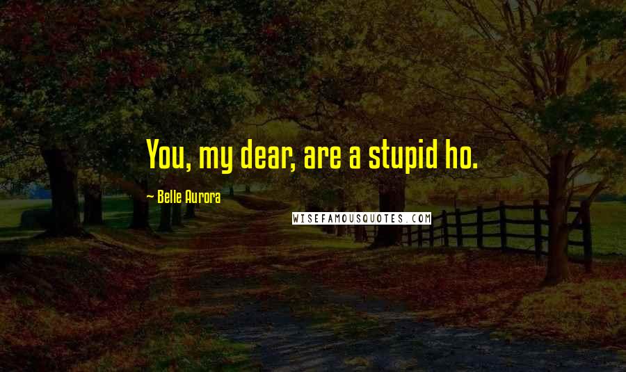 Belle Aurora Quotes: You, my dear, are a stupid ho.