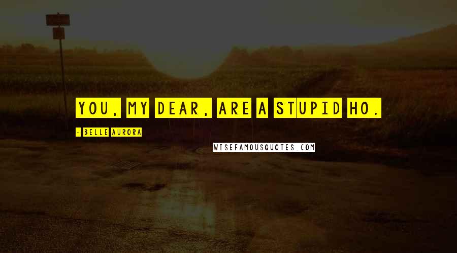 Belle Aurora Quotes: You, my dear, are a stupid ho.