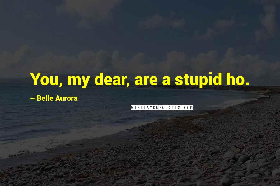 Belle Aurora Quotes: You, my dear, are a stupid ho.