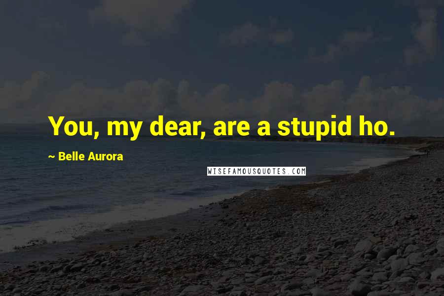 Belle Aurora Quotes: You, my dear, are a stupid ho.