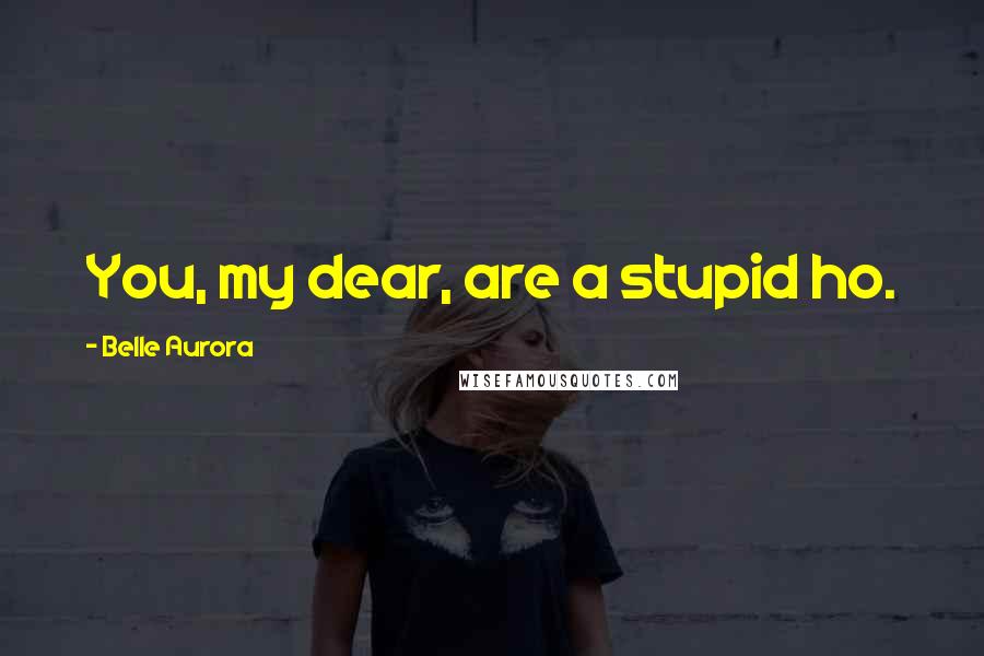 Belle Aurora Quotes: You, my dear, are a stupid ho.